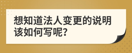 想知道法人变更的说明该如何写呢？