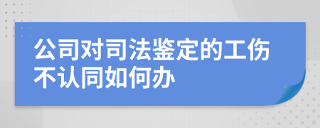 公司对司法鉴定的工伤不认同如何办