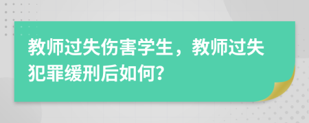 教师过失伤害学生，教师过失犯罪缓刑后如何？