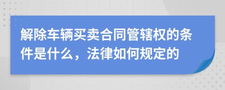 解除车辆买卖合同管辖权的条件是什么，法律如何规定的