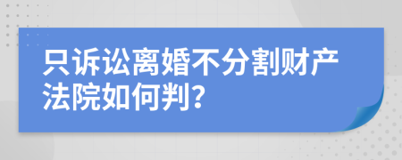 只诉讼离婚不分割财产法院如何判？