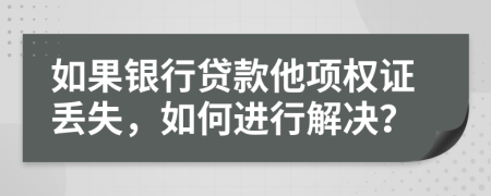 如果银行贷款他项权证丢失，如何进行解决？