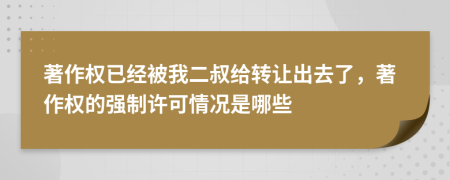 著作权已经被我二叔给转让出去了，著作权的强制许可情况是哪些