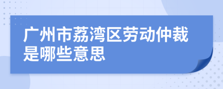 广州市荔湾区劳动仲裁是哪些意思