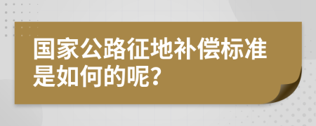 国家公路征地补偿标准是如何的呢？