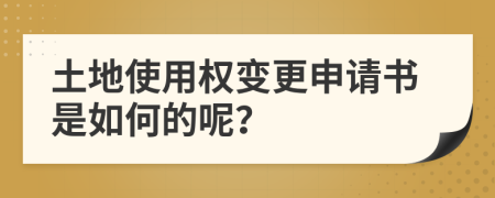 土地使用权变更申请书是如何的呢？