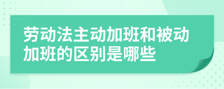 劳动法主动加班和被动加班的区别是哪些