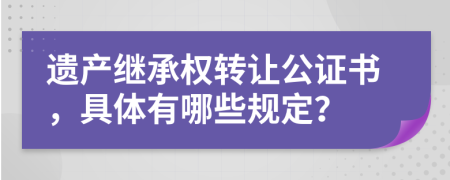 遗产继承权转让公证书，具体有哪些规定？