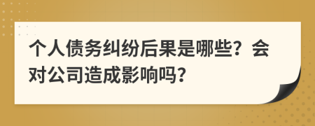 个人债务纠纷后果是哪些？会对公司造成影响吗？