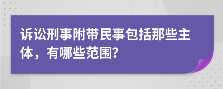 诉讼刑事附带民事包括那些主体，有哪些范围？