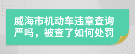 威海市机动车违章查询严吗，被查了如何处罚