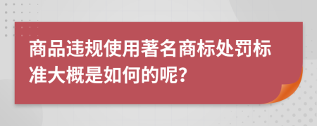商品违规使用著名商标处罚标准大概是如何的呢？