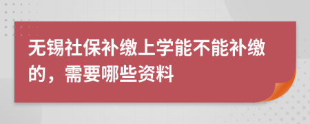 无锡社保补缴上学能不能补缴的，需要哪些资料