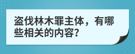 盗伐林木罪主体，有哪些相关的内容？