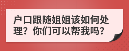 户口跟随姐姐该如何处理？你们可以帮我吗？