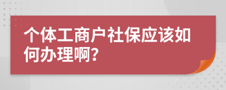 个体工商户社保应该如何办理啊？