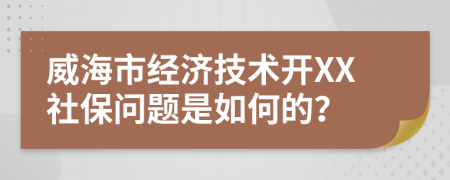 威海市经济技术开XX社保问题是如何的？