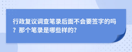 行政复议调查笔录后面不会要签字的吗？那个笔录是哪些样的？