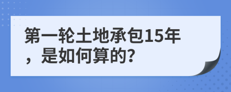 第一轮土地承包15年，是如何算的？