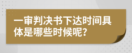 一审判决书下达时间具体是哪些时候呢？