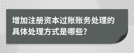 增加注册资本过账账务处理的具体处理方式是哪些？