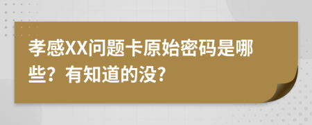 孝感XX问题卡原始密码是哪些？有知道的没?