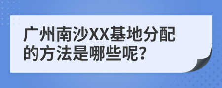 广州南沙XX基地分配的方法是哪些呢？
