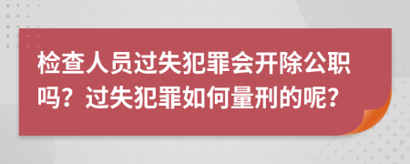 检查人员过失犯罪会开除公职吗？过失犯罪如何量刑的呢？