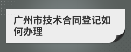 广州市技术合同登记如何办理