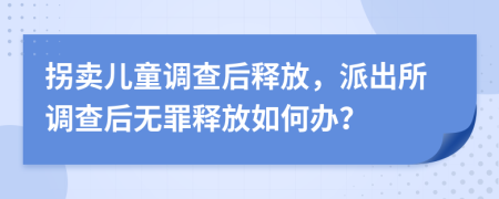 拐卖儿童调查后释放，派出所调查后无罪释放如何办？