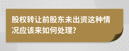 股权转让前股东未出资这种情况应该来如何处理？