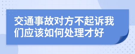 交通事故对方不起诉我们应该如何处理才好