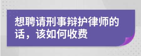 想聘请刑事辩护律师的话，该如何收费