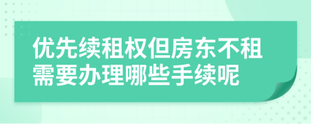 优先续租权但房东不租需要办理哪些手续呢