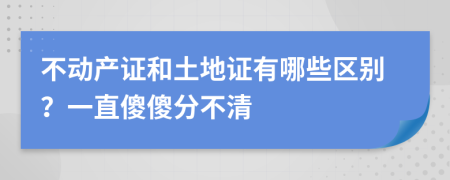 不动产证和土地证有哪些区别？一直傻傻分不清