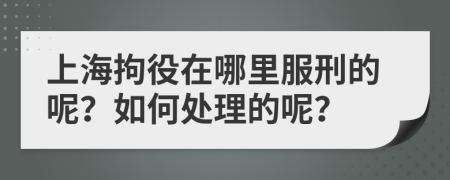 上海拘役在哪里服刑的呢？如何处理的呢？