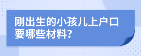 刚出生的小孩儿上户口要哪些材料？