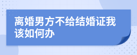 离婚男方不给结婚证我该如何办