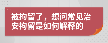 被拘留了，想问常见治安拘留是如何解释的