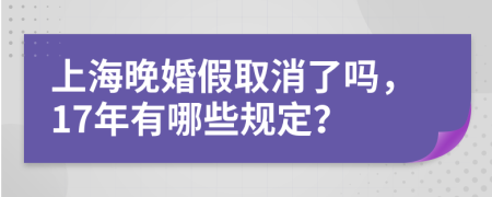 上海晚婚假取消了吗，17年有哪些规定？