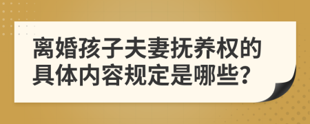 离婚孩子夫妻抚养权的具体内容规定是哪些？