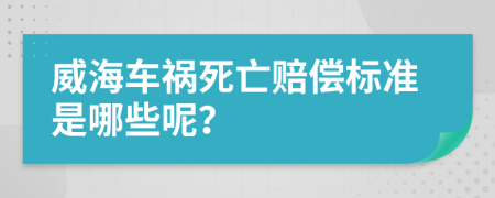 威海车祸死亡赔偿标准是哪些呢？