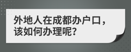 外地人在成都办户口，该如何办理呢？