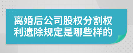 离婚后公司股权分割权利遗除规定是哪些样的