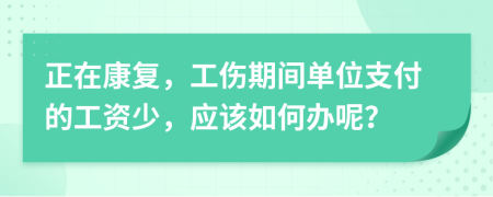 正在康复，工伤期间单位支付的工资少，应该如何办呢？