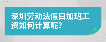 深圳劳动法假日加班工资如何计算呢？