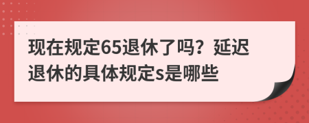 现在规定65退休了吗？延迟退休的具体规定s是哪些