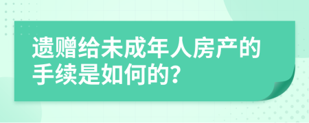 遗赠给未成年人房产的手续是如何的？