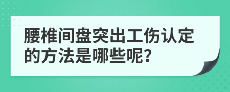 腰椎间盘突出工伤认定的方法是哪些呢？