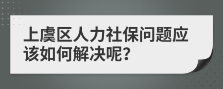 上虞区人力社保问题应该如何解决呢？